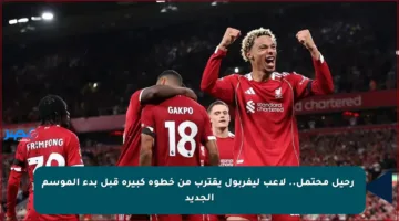 🚪رحيل محتمل.. لاعب ليفربول يقترب من خطوة كبيرة قبل بدء الموسم الجديد